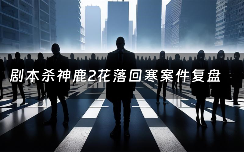 剧本杀神鹿2花落回寒案件复盘（神鹿2花落回寒怎么推理凶手）