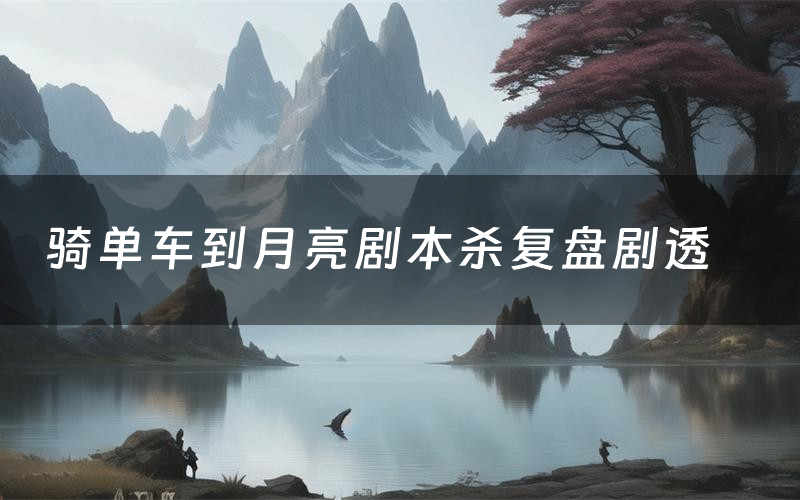 骑单车到月亮剧本杀复盘剧透（骑单车到月亮测评答案）