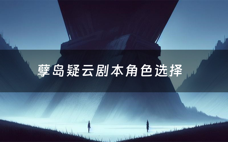 孽岛疑云剧本角色选择（孽岛疑云剧本杀真相剧透）