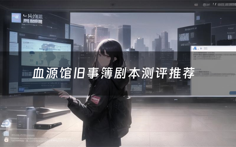 血源馆旧事簿剧本测评推荐（血源馆旧事簿剧本杀剧透）