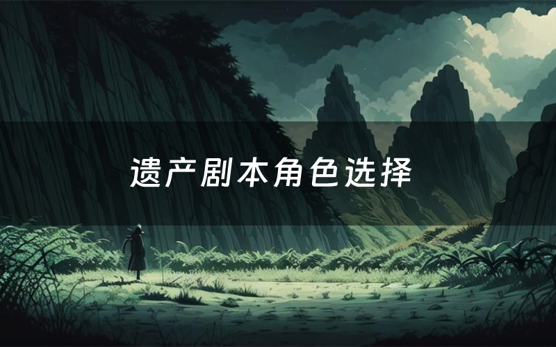遗产剧本角色选择（遗产剧本杀真相剧透）