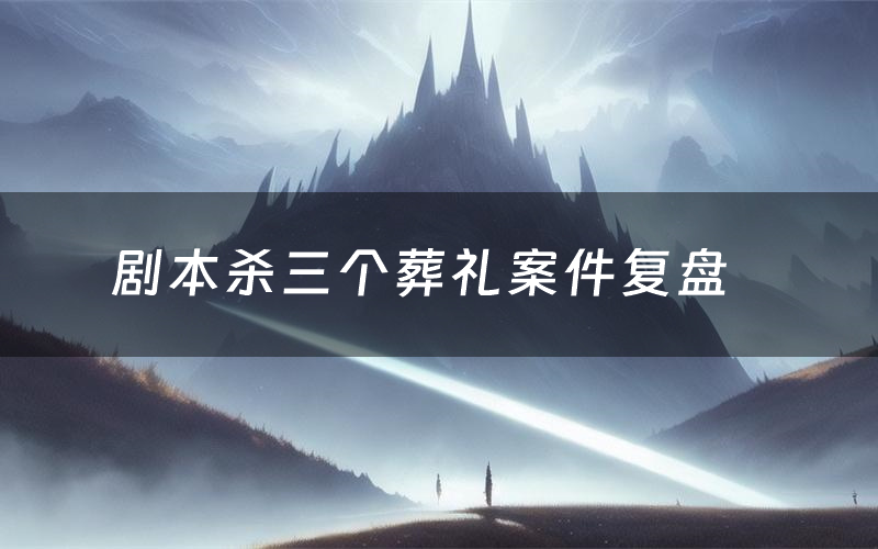 剧本杀三个葬礼案件复盘（三个葬礼怎么推理凶手）