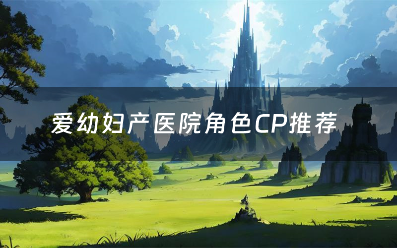 爱幼妇产医院角色CP推荐（爱幼妇产医院哪个角色好玩）