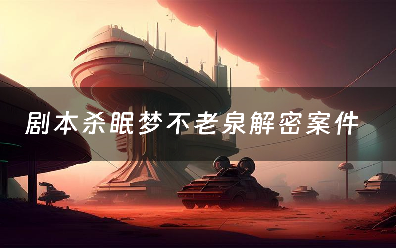 剧本杀眠梦不老泉解密案件（眠梦不老泉案件复盘解析）