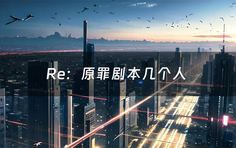 Re：原罪剧本几个人（Re：原罪剧本c位角色）