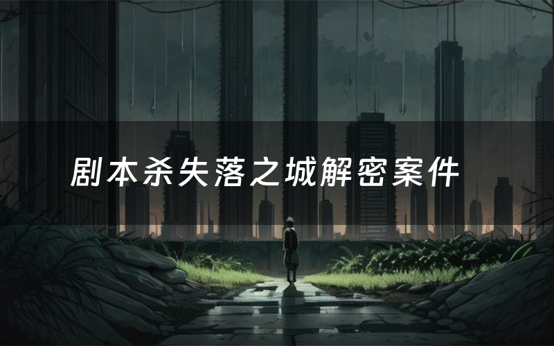 剧本杀失落之城解密案件（失落之城案件复盘解析）