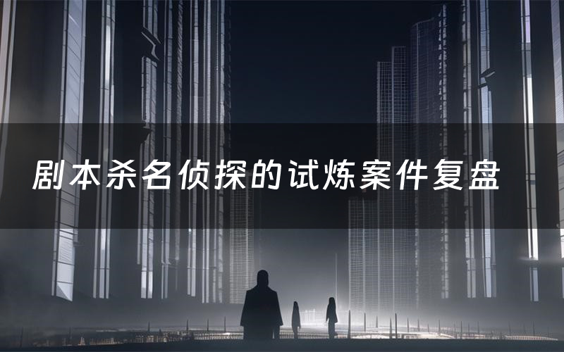 剧本杀名侦探的试炼案件复盘（名侦探的试炼怎么推理凶手）