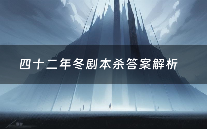 四十二年冬剧本杀答案解析（四十二年冬剧透故事复盘）