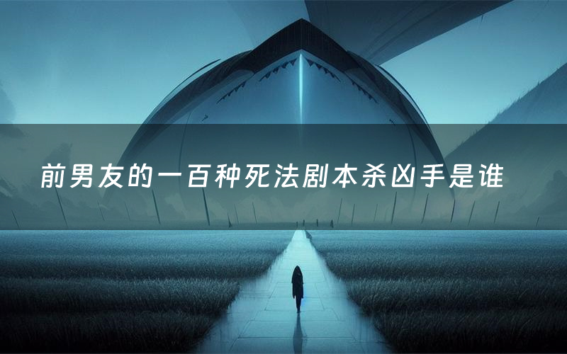 前男友的一百种死法剧本杀凶手是谁（前男友的一百种死法剧透测评）