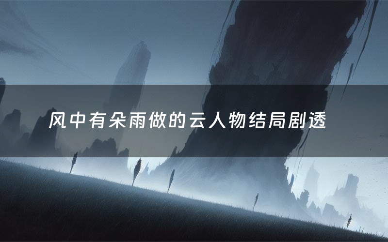 风中有朵雨做的云人物结局剧透（风中有朵雨做的云剧本杀结局复盘）
