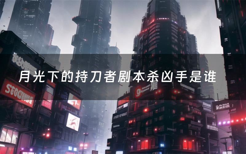 月光下的持刀者剧本杀凶手是谁（月光下的持刀者剧透测评）