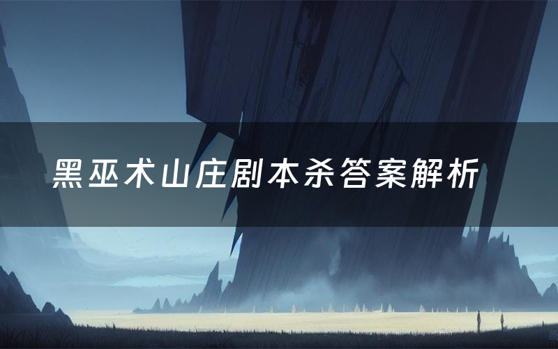 黑巫术山庄剧本杀答案解析（黑巫术山庄剧透故事复盘）